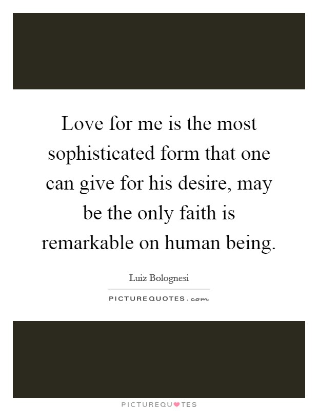 Love for me is the most sophisticated form that one can give for his desire, may be the only faith is remarkable on human being. Picture Quote #1