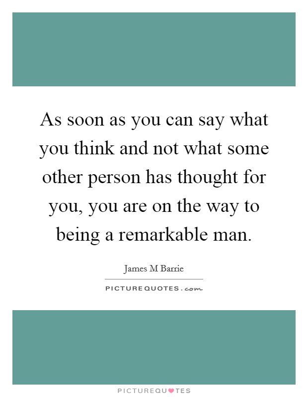 As soon as you can say what you think and not what some other person has thought for you, you are on the way to being a remarkable man. Picture Quote #1