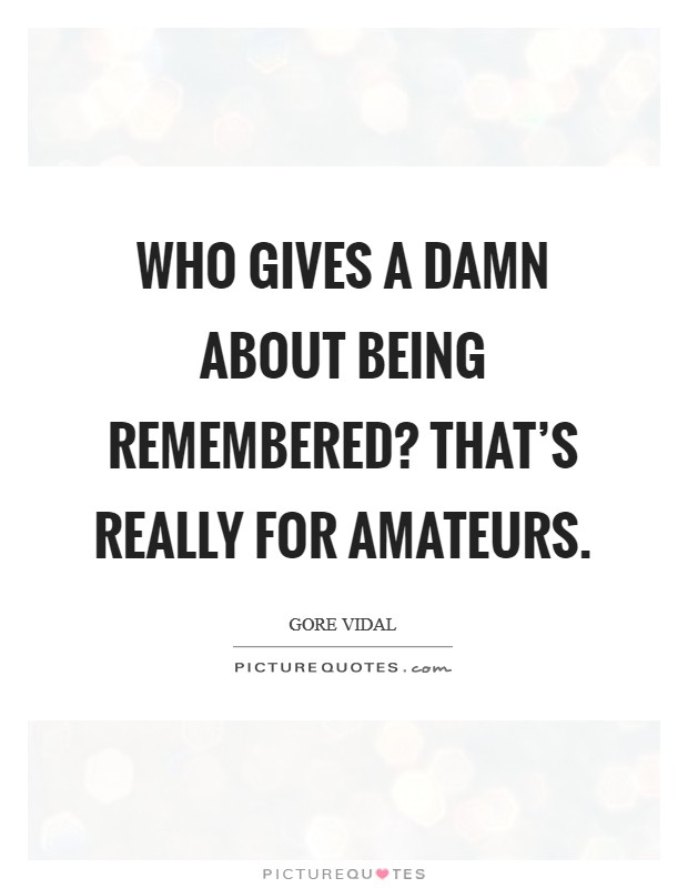 Who gives a damn about being remembered? That's really for amateurs. Picture Quote #1