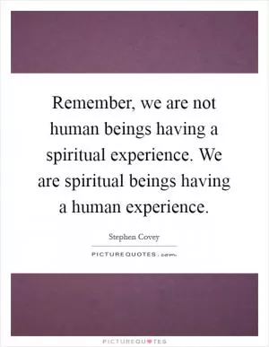 Remember, we are not human beings having a spiritual experience. We are spiritual beings having a human experience Picture Quote #1