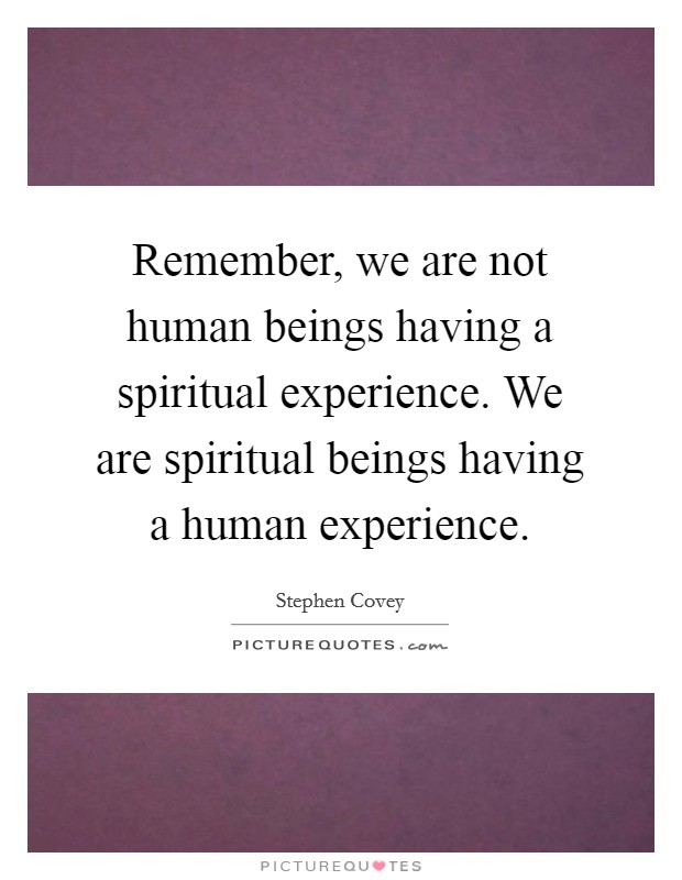 Remember, we are not human beings having a spiritual experience. We are spiritual beings having a human experience. Picture Quote #1