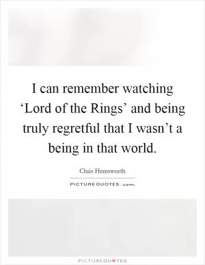 I can remember watching ‘Lord of the Rings’ and being truly regretful that I wasn’t a being in that world Picture Quote #1