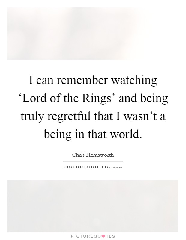 I can remember watching ‘Lord of the Rings' and being truly regretful that I wasn't a being in that world. Picture Quote #1