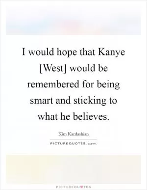 I would hope that Kanye [West] would be remembered for being smart and sticking to what he believes Picture Quote #1