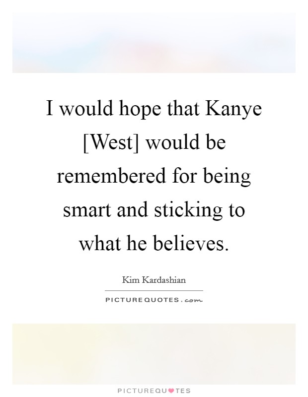 I would hope that Kanye [West] would be remembered for being smart and sticking to what he believes. Picture Quote #1