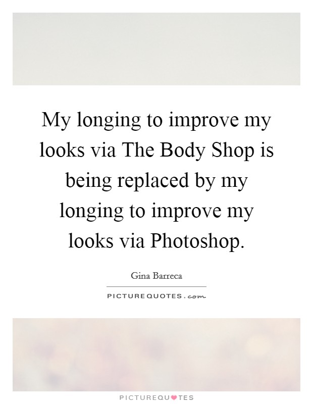 My longing to improve my looks via The Body Shop is being replaced by my longing to improve my looks via Photoshop. Picture Quote #1