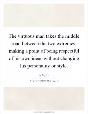 The virtuous man takes the middle road between the two extremes, making a point of being respectful of his own ideas without changing his personality or style Picture Quote #1