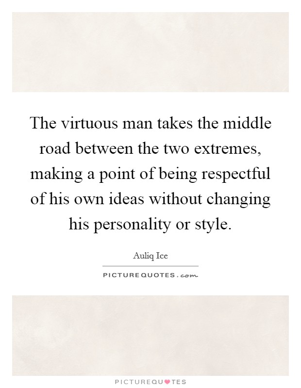 The virtuous man takes the middle road between the two extremes, making a point of being respectful of his own ideas without changing his personality or style. Picture Quote #1