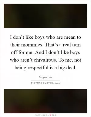 I don’t like boys who are mean to their mommies. That’s a real turn off for me. And I don’t like boys who aren’t chivalrous. To me, not being respectful is a big deal Picture Quote #1