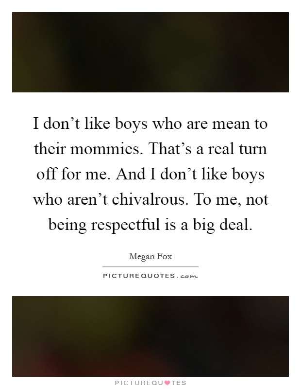 I don't like boys who are mean to their mommies. That's a real turn off for me. And I don't like boys who aren't chivalrous. To me, not being respectful is a big deal. Picture Quote #1