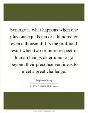 Synergy is what happens when one plus one equals ten or a hundred or even a thousand! It’s the profound result when two or more respectful human beings determine to go beyond their preconceived ideas to meet a great challenge Picture Quote #1