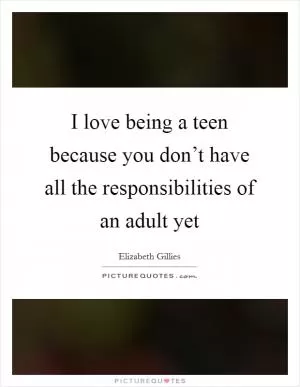 I love being a teen because you don’t have all the responsibilities of an adult yet Picture Quote #1