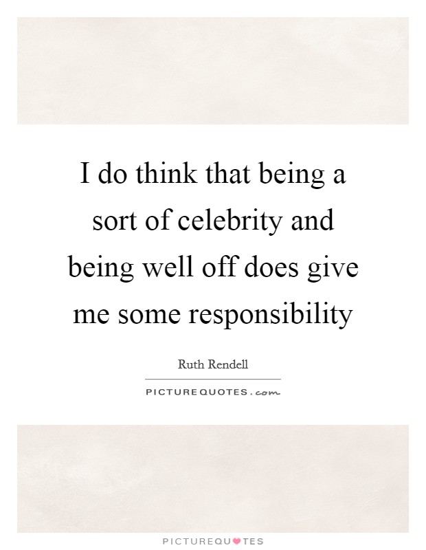 I do think that being a sort of celebrity and being well off does give me some responsibility Picture Quote #1