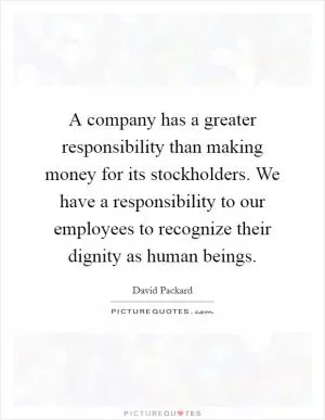 A company has a greater responsibility than making money for its stockholders. We have a responsibility to our employees to recognize their dignity as human beings Picture Quote #1