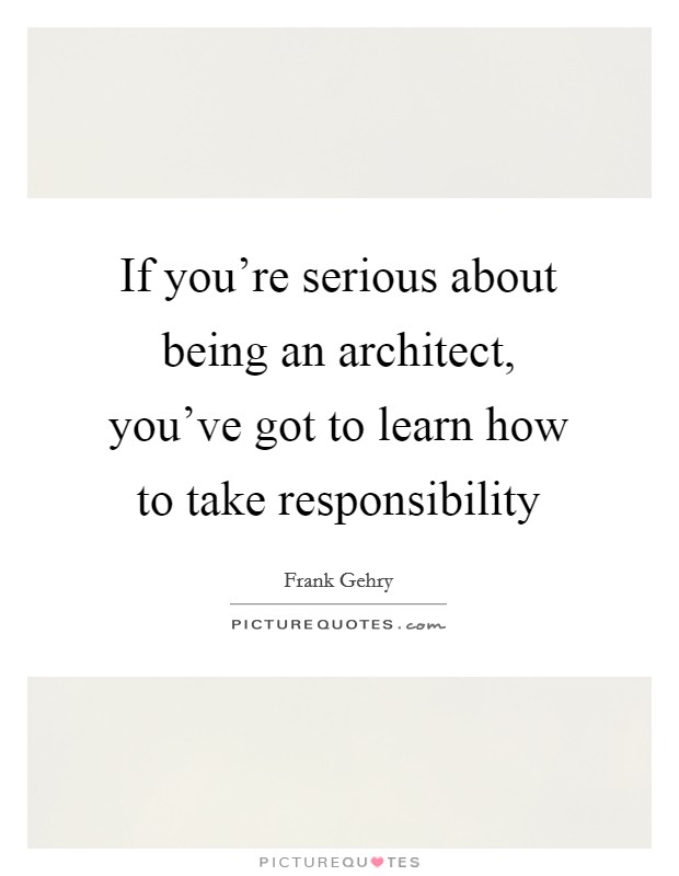 If you're serious about being an architect, you've got to learn how to take responsibility Picture Quote #1