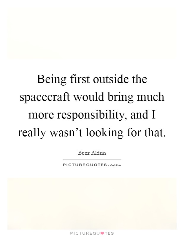 Being first outside the spacecraft would bring much more responsibility, and I really wasn't looking for that. Picture Quote #1