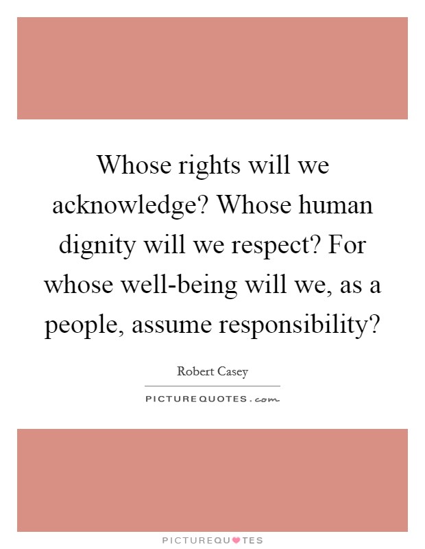 Whose rights will we acknowledge? Whose human dignity will we respect? For whose well-being will we, as a people, assume responsibility? Picture Quote #1