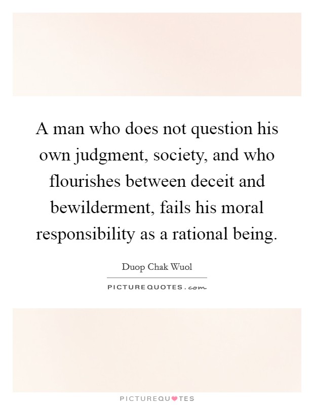A man who does not question his own judgment, society, and who flourishes between deceit and bewilderment, fails his moral responsibility as a rational being Picture Quote #1
