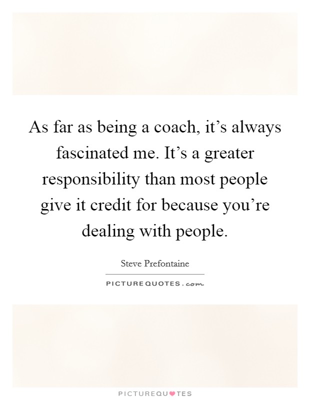 As far as being a coach, it’s always fascinated me. It’s a greater responsibility than most people give it credit for because you’re dealing with people Picture Quote #1