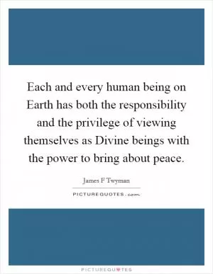 Each and every human being on Earth has both the responsibility and the privilege of viewing themselves as Divine beings with the power to bring about peace Picture Quote #1