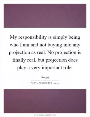 My responsibility is simply being who I am and not buying into any projection as real. No projection is finally real, but projection does play a very important role Picture Quote #1