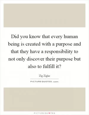 Did you know that every human being is created with a purpose and that they have a responsibility to not only discover their purpose but also to fulfill it? Picture Quote #1