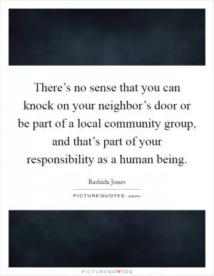There’s no sense that you can knock on your neighbor’s door or be part of a local community group, and that’s part of your responsibility as a human being Picture Quote #1