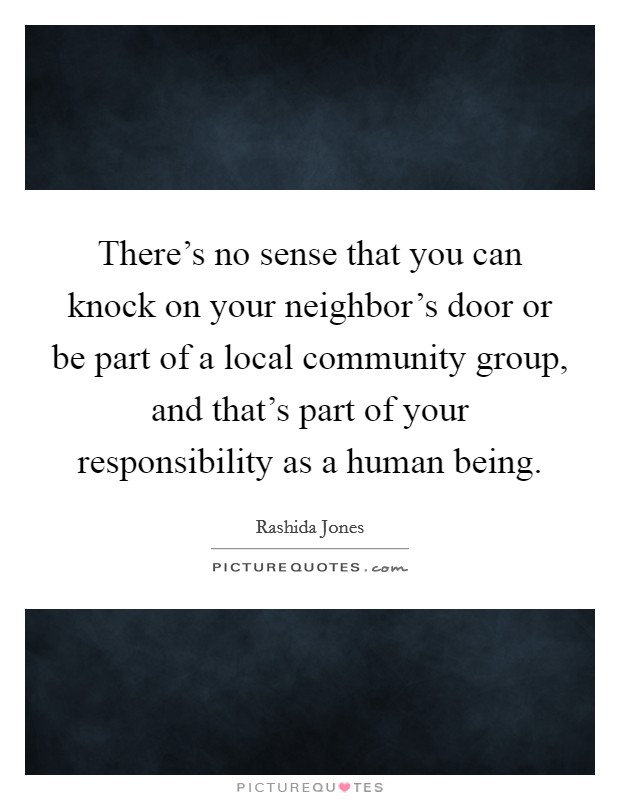 There's no sense that you can knock on your neighbor's door or be part of a local community group, and that's part of your responsibility as a human being. Picture Quote #1