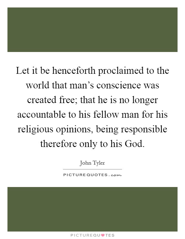 Let it be henceforth proclaimed to the world that man's conscience was created free; that he is no longer accountable to his fellow man for his religious opinions, being responsible therefore only to his God. Picture Quote #1