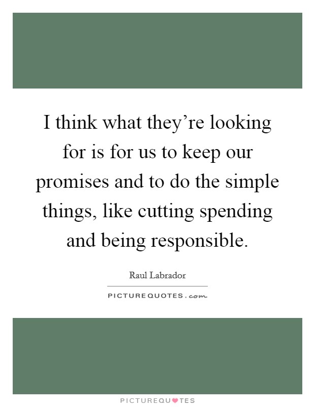 I think what they're looking for is for us to keep our promises and to do the simple things, like cutting spending and being responsible. Picture Quote #1