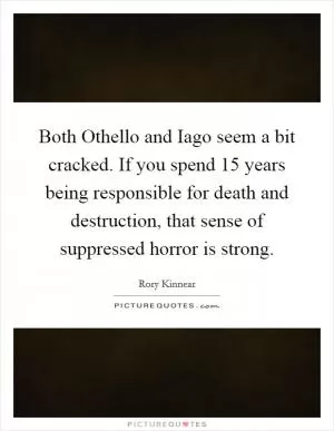 Both Othello and Iago seem a bit cracked. If you spend 15 years being responsible for death and destruction, that sense of suppressed horror is strong Picture Quote #1