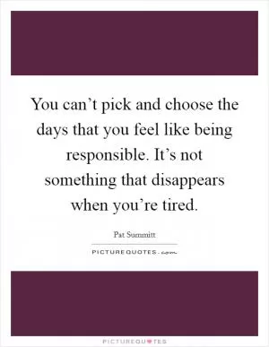 You can’t pick and choose the days that you feel like being responsible. It’s not something that disappears when you’re tired Picture Quote #1