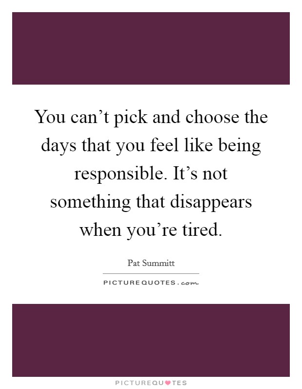You can't pick and choose the days that you feel like being responsible. It's not something that disappears when you're tired. Picture Quote #1