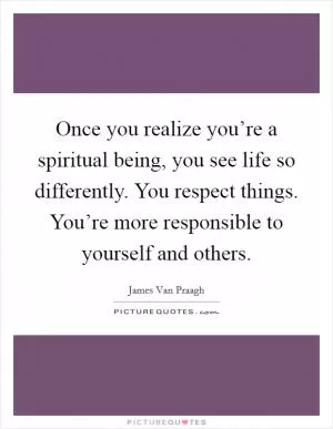 Once you realize you’re a spiritual being, you see life so differently. You respect things. You’re more responsible to yourself and others Picture Quote #1