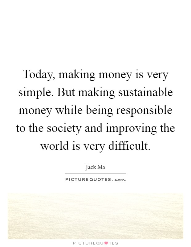 Today, making money is very simple. But making sustainable money while being responsible to the society and improving the world is very difficult. Picture Quote #1