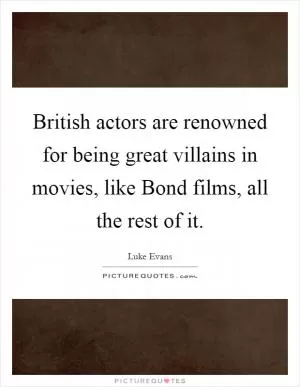 British actors are renowned for being great villains in movies, like Bond films, all the rest of it Picture Quote #1