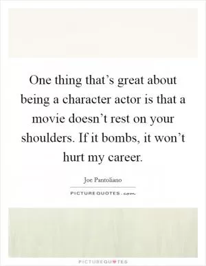 One thing that’s great about being a character actor is that a movie doesn’t rest on your shoulders. If it bombs, it won’t hurt my career Picture Quote #1