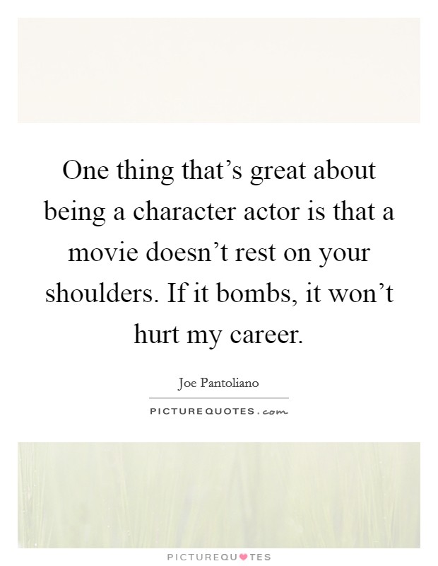 One thing that's great about being a character actor is that a movie doesn't rest on your shoulders. If it bombs, it won't hurt my career. Picture Quote #1