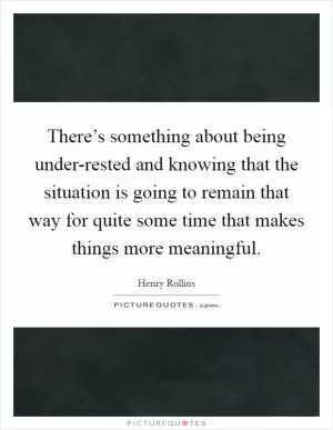 There’s something about being under-rested and knowing that the situation is going to remain that way for quite some time that makes things more meaningful Picture Quote #1