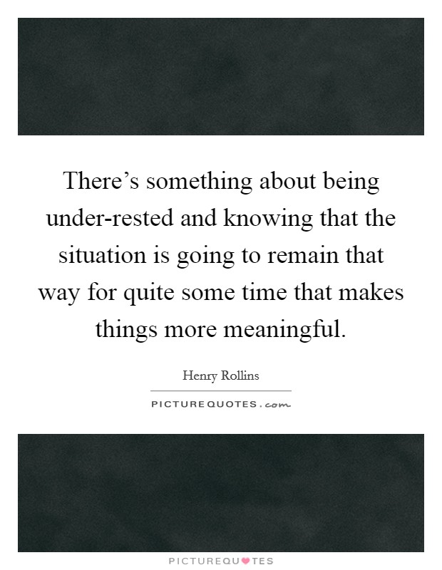 There's something about being under-rested and knowing that the situation is going to remain that way for quite some time that makes things more meaningful. Picture Quote #1