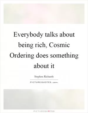 Everybody talks about being rich, Cosmic Ordering does something about it Picture Quote #1