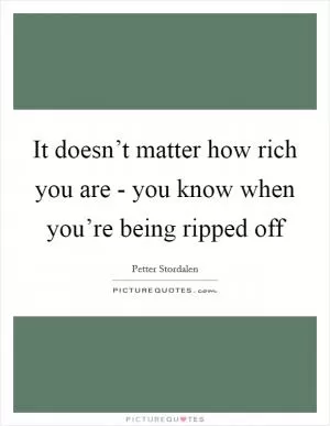 It doesn’t matter how rich you are - you know when you’re being ripped off Picture Quote #1