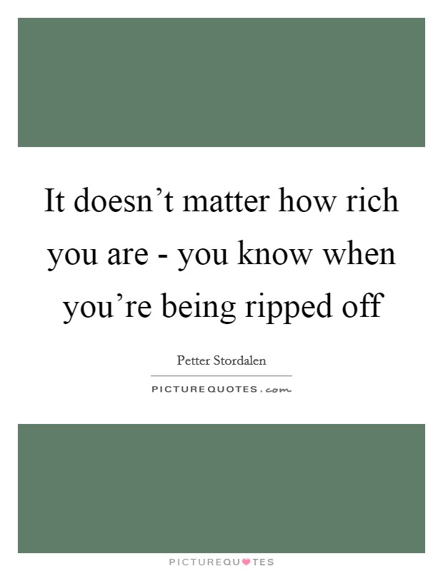 It doesn't matter how rich you are - you know when you're being ripped off Picture Quote #1