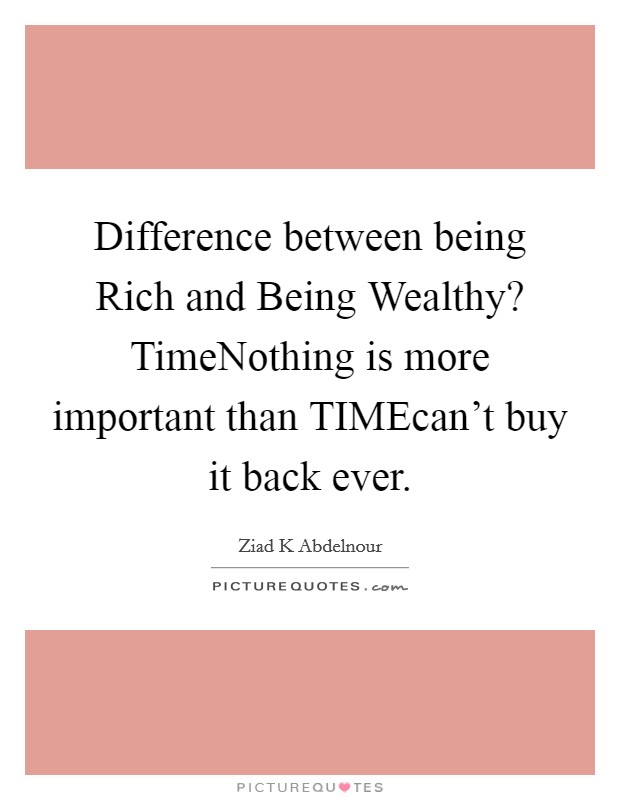 Difference between being Rich and Being Wealthy? TimeNothing is more important than TIMEcan't buy it back ever. Picture Quote #1