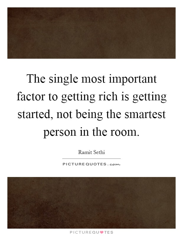 The single most important factor to getting rich is getting started, not being the smartest person in the room. Picture Quote #1