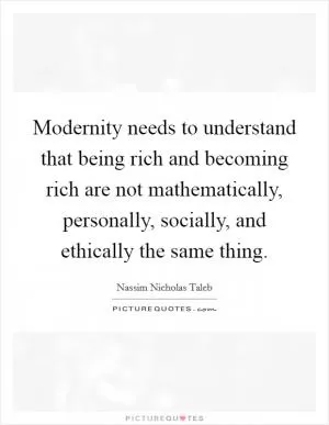 Modernity needs to understand that being rich and becoming rich are not mathematically, personally, socially, and ethically the same thing Picture Quote #1