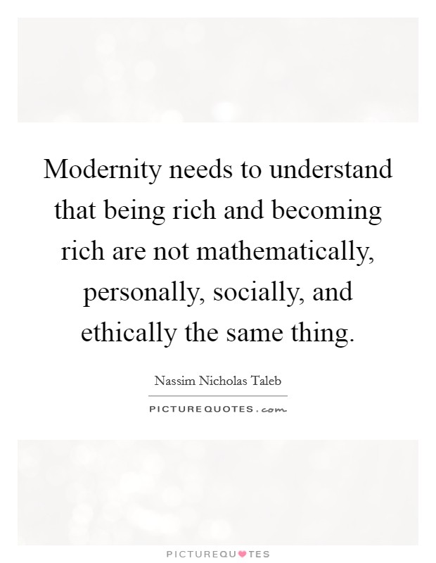 Modernity needs to understand that being rich and becoming rich are not mathematically, personally, socially, and ethically the same thing. Picture Quote #1