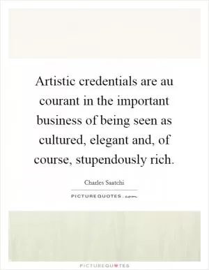 Artistic credentials are au courant in the important business of being seen as cultured, elegant and, of course, stupendously rich Picture Quote #1