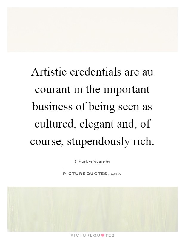 Artistic credentials are au courant in the important business of being seen as cultured, elegant and, of course, stupendously rich. Picture Quote #1