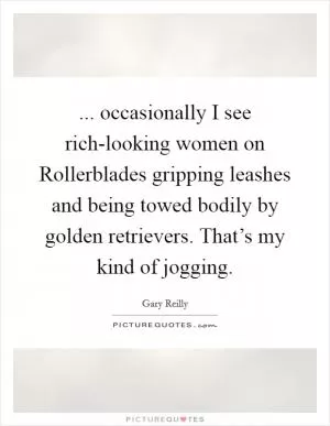 ... occasionally I see rich-looking women on Rollerblades gripping leashes and being towed bodily by golden retrievers. That’s my kind of jogging Picture Quote #1
